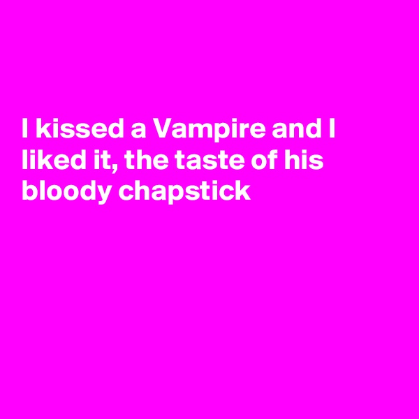 


I kissed a Vampire and I liked it, the taste of his bloody chapstick





