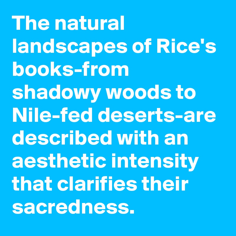 The natural landscapes of Rice's books-from shadowy woods to Nile-fed deserts-are described with an aesthetic intensity that clarifies their sacredness.
