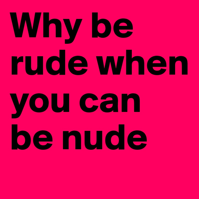 Why be rude when you can be nude