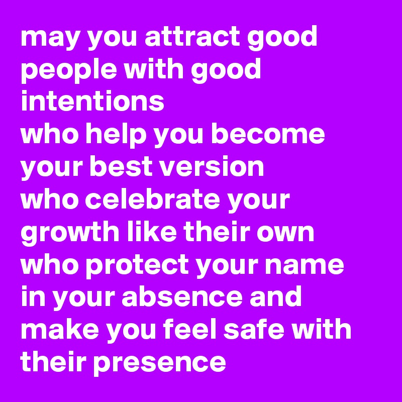 may you attract good people with good intentions 
who help you become your best version 
who celebrate your growth like their own 
who protect your name in your absence and make you feel safe with their presence