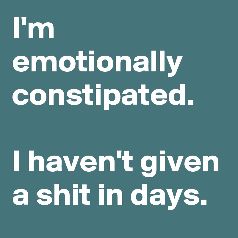 I'm   emotionally constipated.

I haven't given a shit in days.