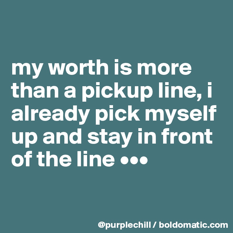 

my worth is more than a pickup line, i already pick myself up and stay in front of the line •••

