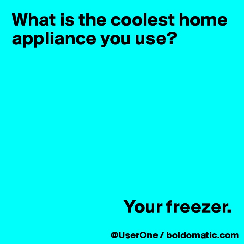 What is the coolest home appliance you use?








                              Your freezer.