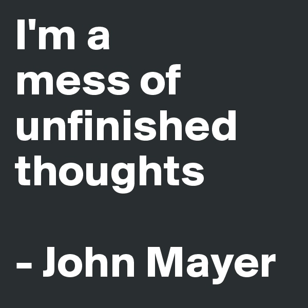 I'm a 
mess of unfinished thoughts

- John Mayer