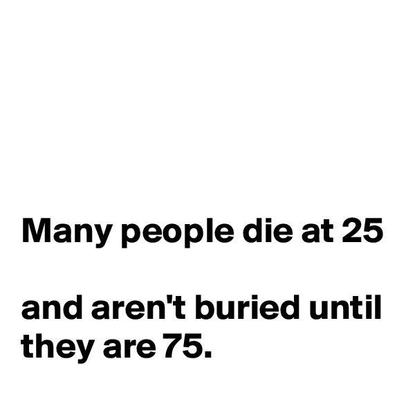 




Many people die at 25

and aren't buried until they are 75.
