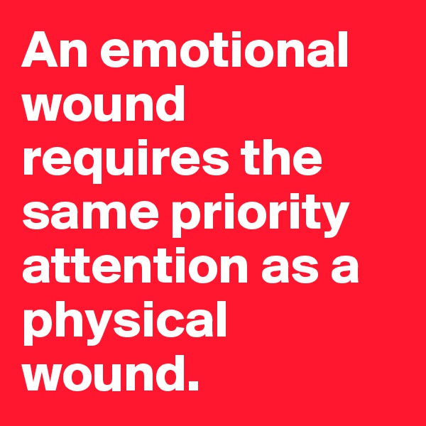 An emotional wound requires the same priority attention as a physical wound.