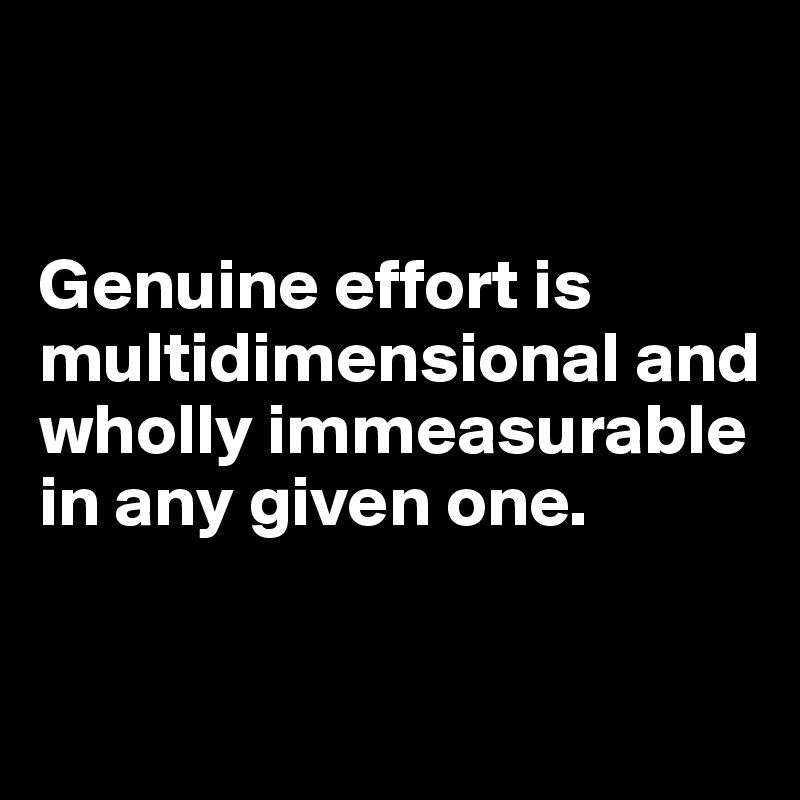 


Genuine effort is multidimensional and wholly immeasurable in any given one. 

