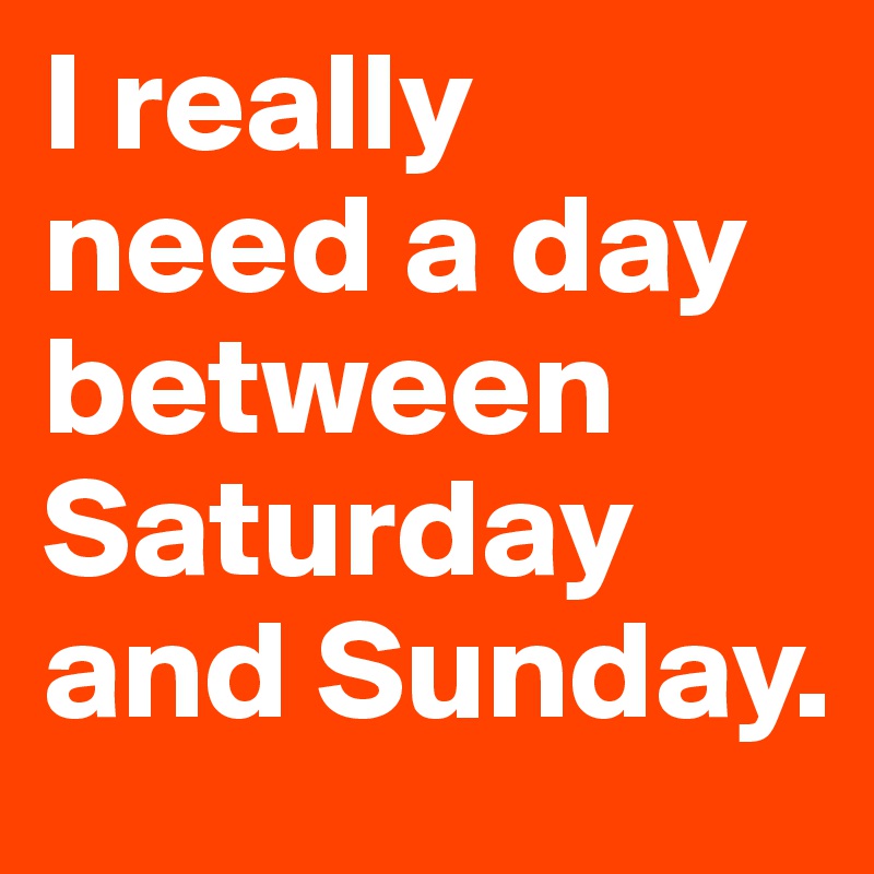 I really need a day between Saturday and Sunday.