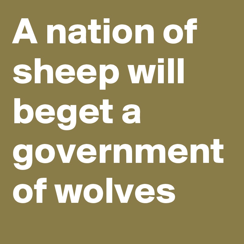 A nation of sheep will beget a government of wolves