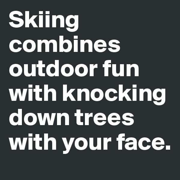 Skiing combines outdoor fun with knocking down trees with your face.
