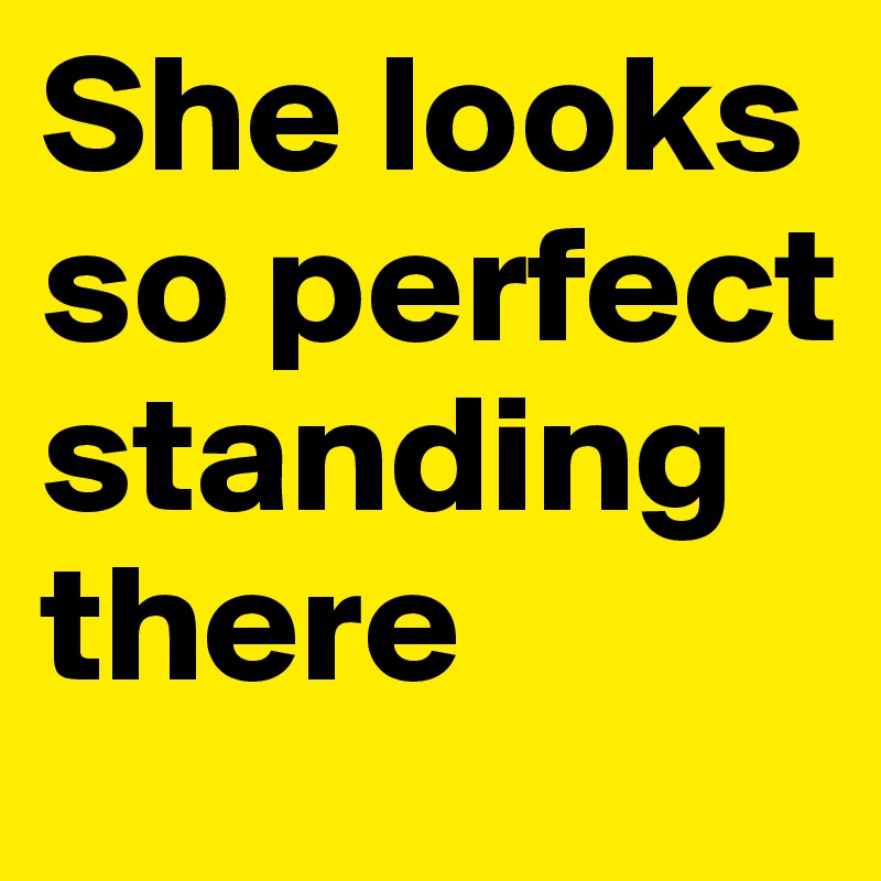 She looks so perfect standing there 
