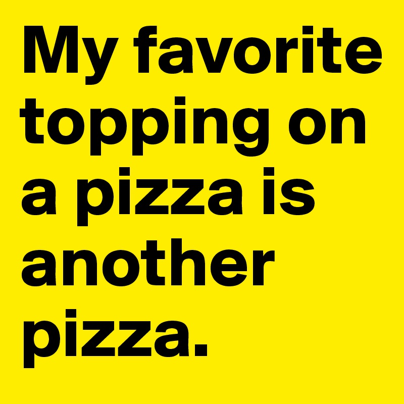 My favorite topping on a pizza is another pizza.