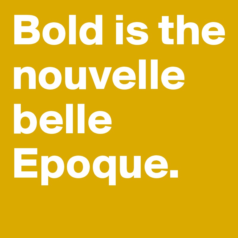 Bold is the nouvelle belle Epoque.