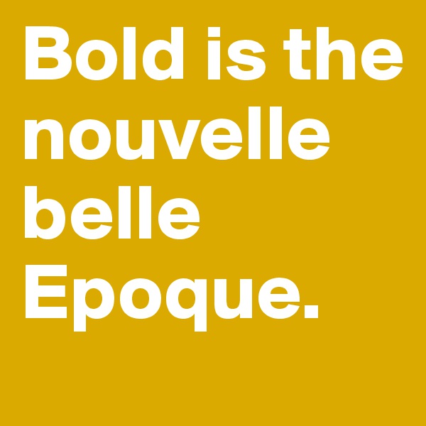 Bold is the nouvelle belle Epoque.