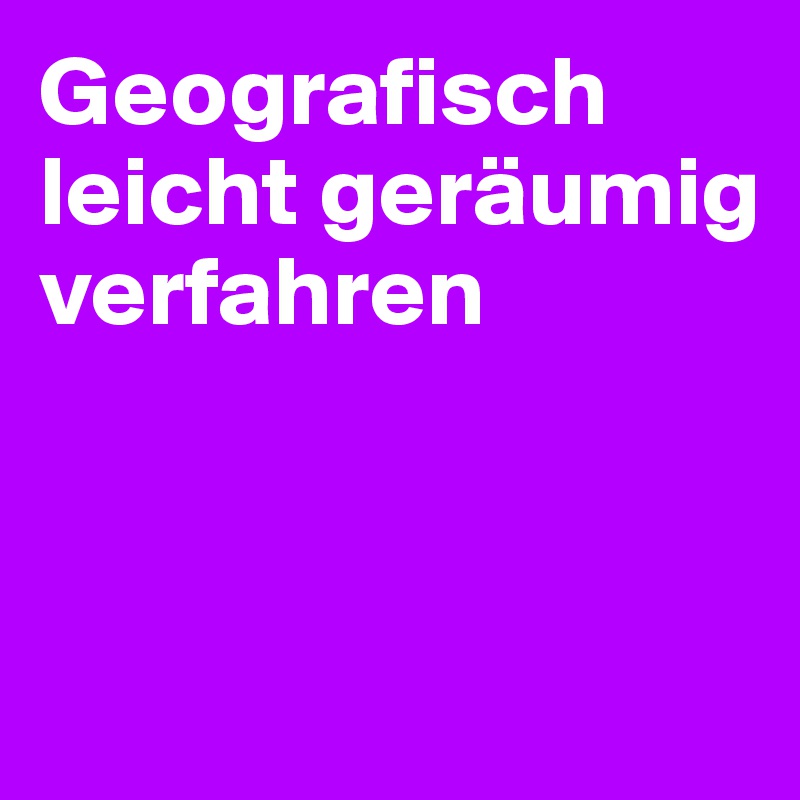 Geografisch leicht geräumig
verfahren



