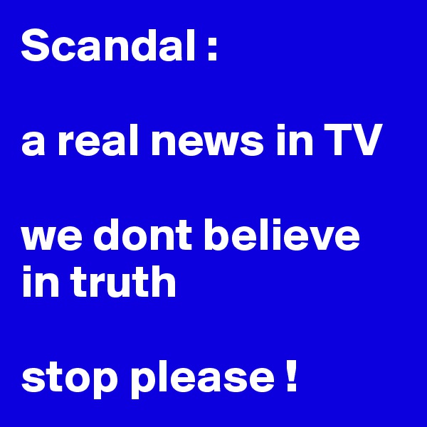 Scandal :

a real news in TV 

we dont believe in truth

stop please !