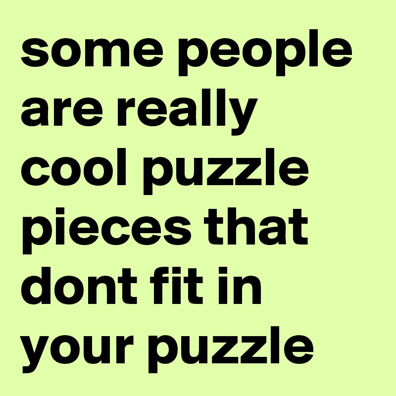 some people are really cool puzzle pieces that dont fit in your puzzle