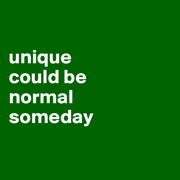 

unique 
could be
normal
someday

