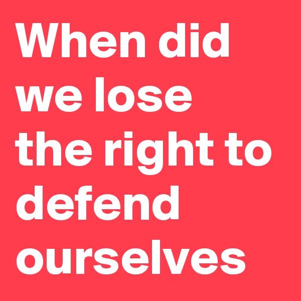 When did we lose the right to defend ourselves