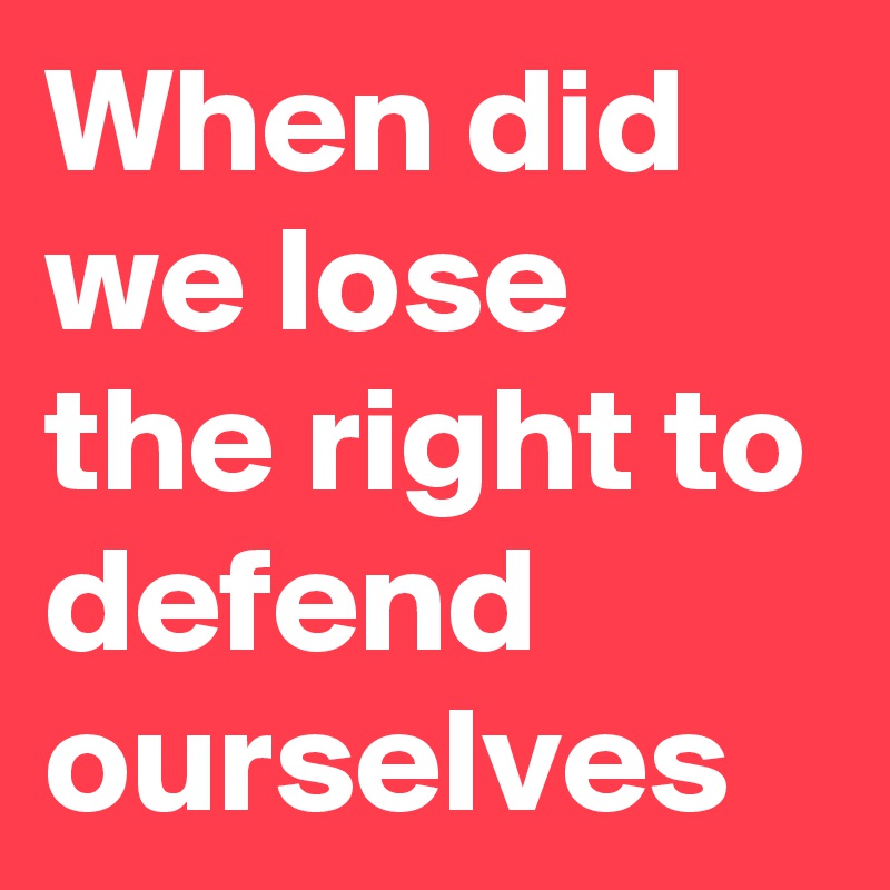 When did we lose the right to defend ourselves