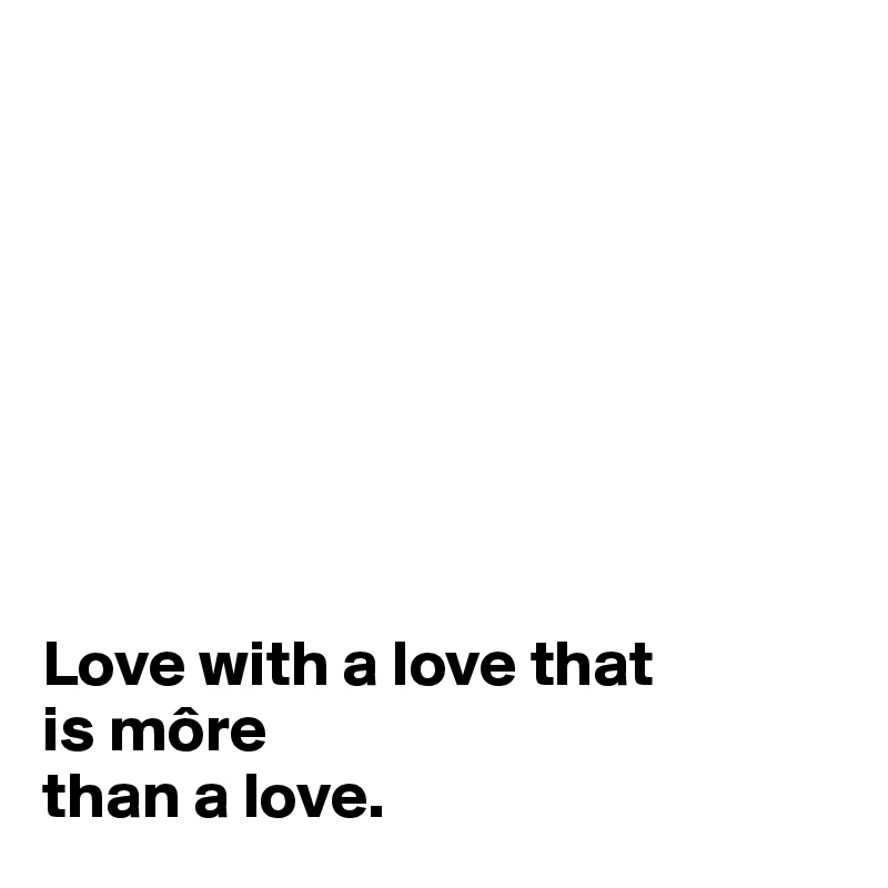 








Love with a love that 
is môre 
than a love.
