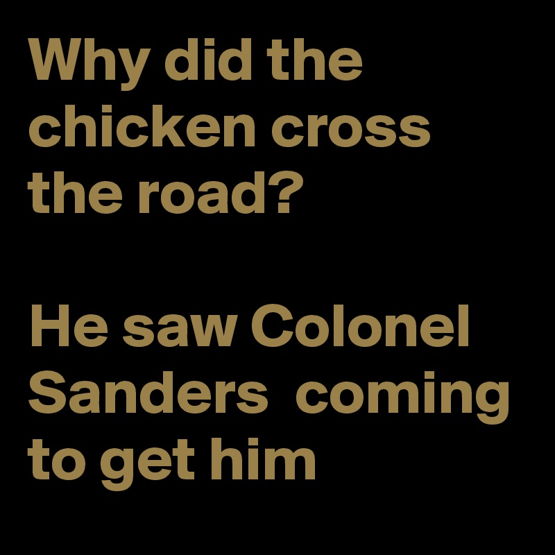 Why did the chicken cross the road?

He saw Colonel Sanders  coming to get him