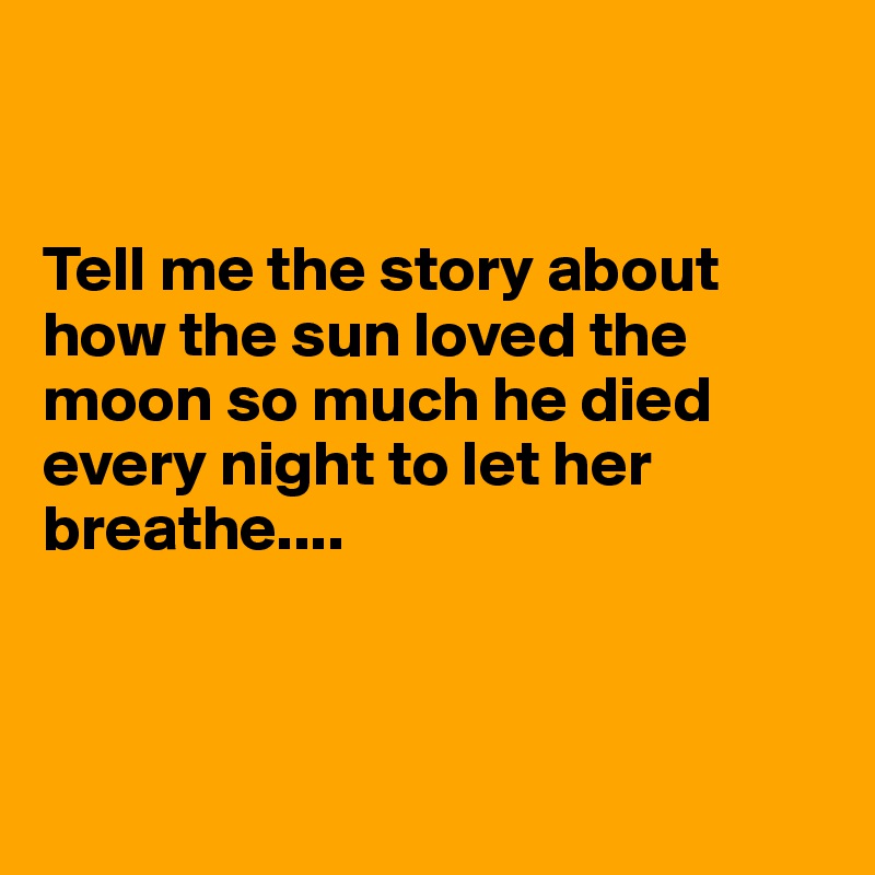 


Tell me the story about how the sun loved the moon so much he died every night to let her breathe....



