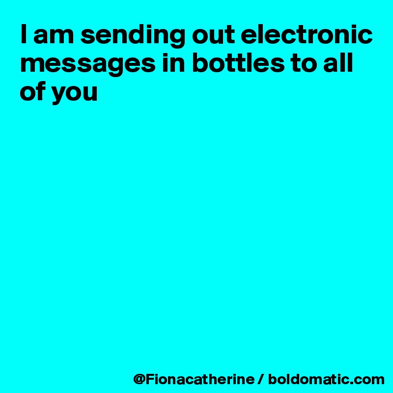 I am sending out electronic
messages in bottles to all
of you








