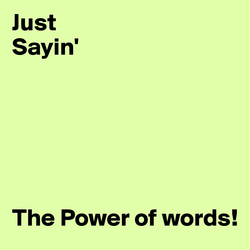 Just 
Sayin' 






The Power of words! 
