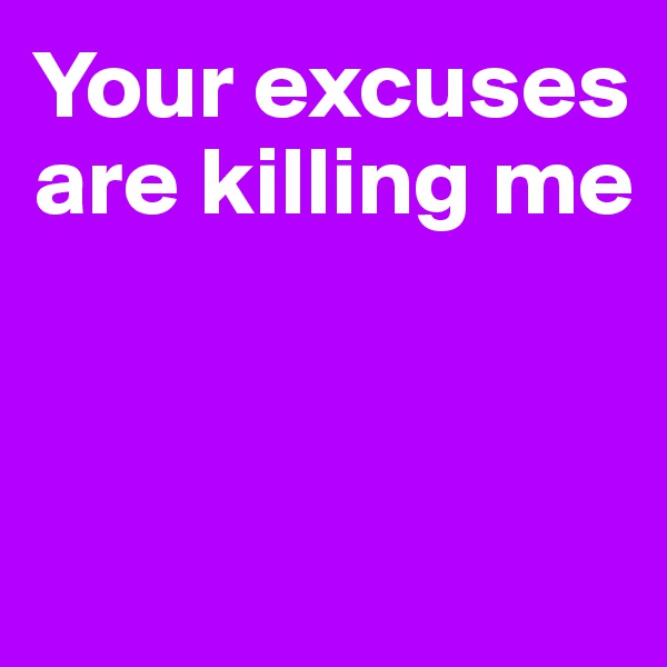 Your excuses are killing me



