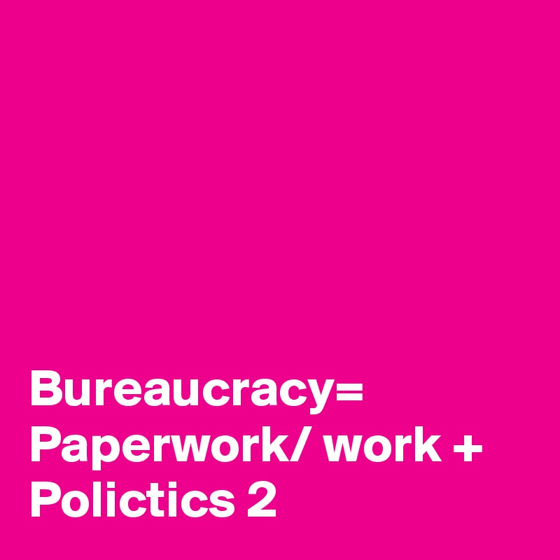 





Bureaucracy= Paperwork/ work + Polictics 2