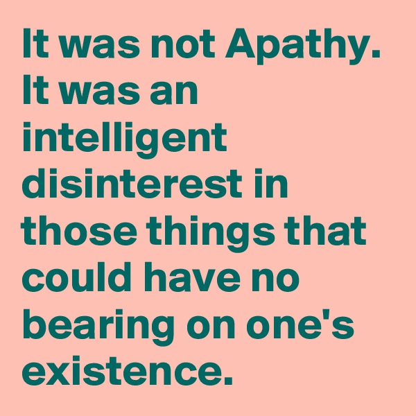 It was not Apathy. It was an intelligent disinterest in those things that could have no bearing on one's existence. 