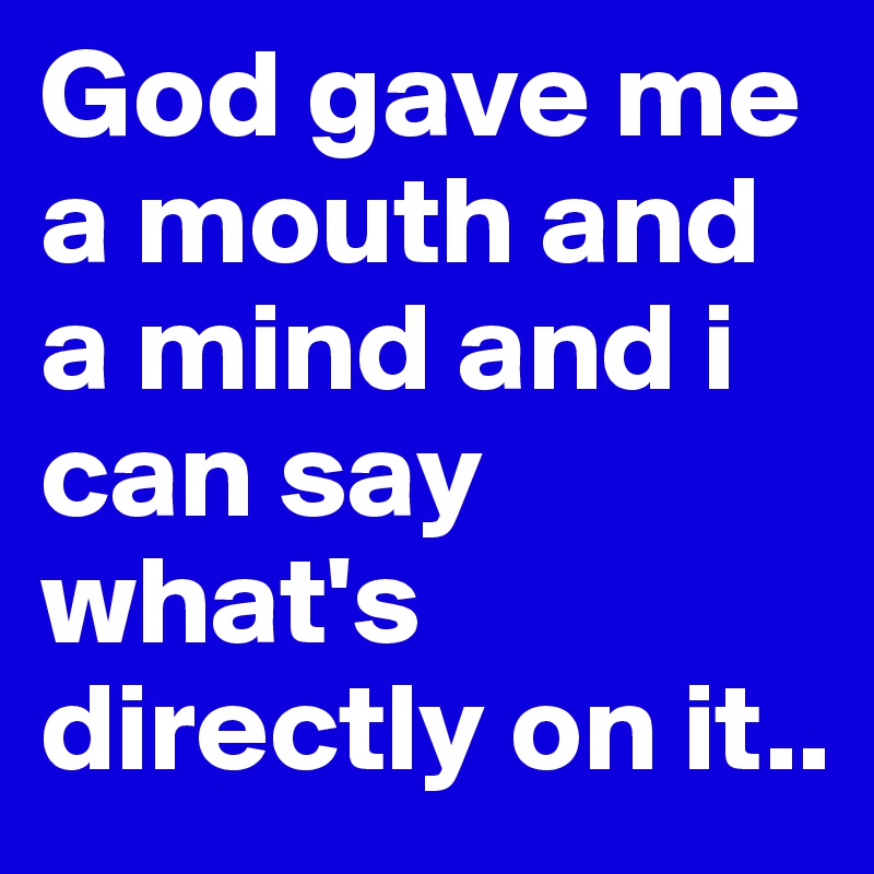 God gave me a mouth and a mind and i can say what's directly on it.. 