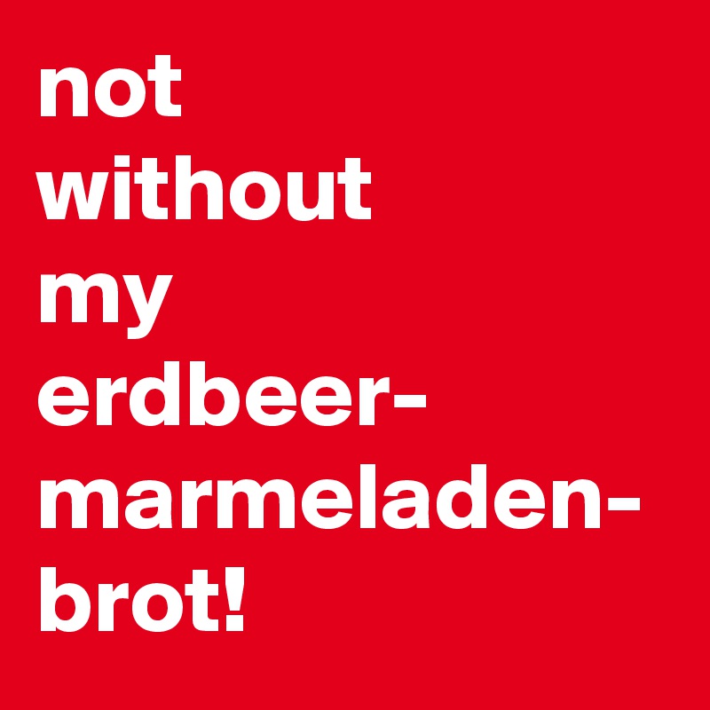 not
without
my
erdbeer-
marmeladen-
brot!