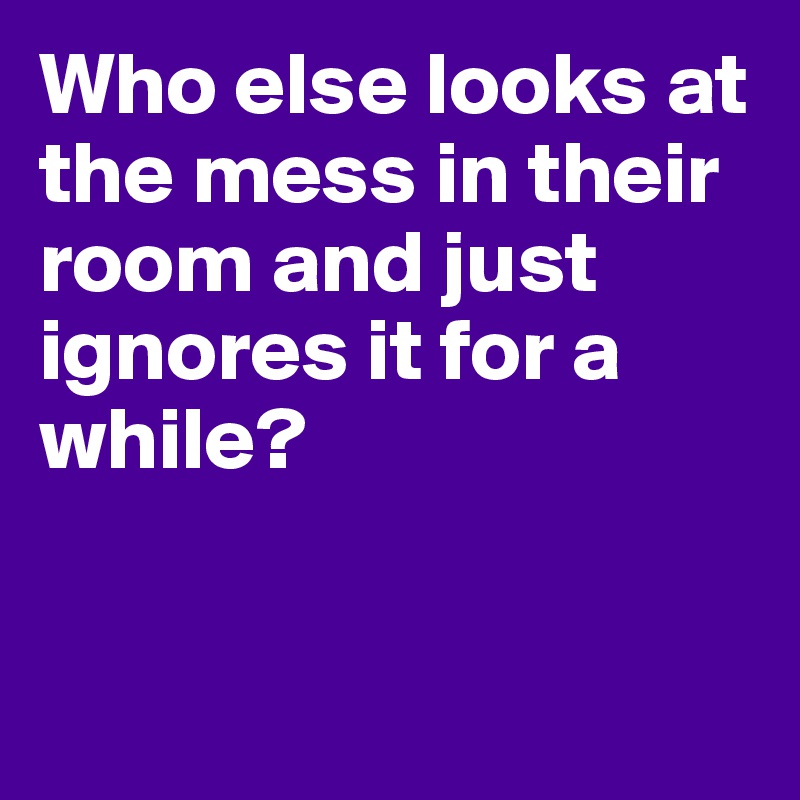 Who else looks at the mess in their room and just ignores it for a while? 


