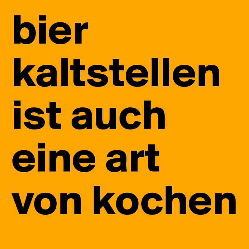 bier kaltstellen ist auch eine art von kochen