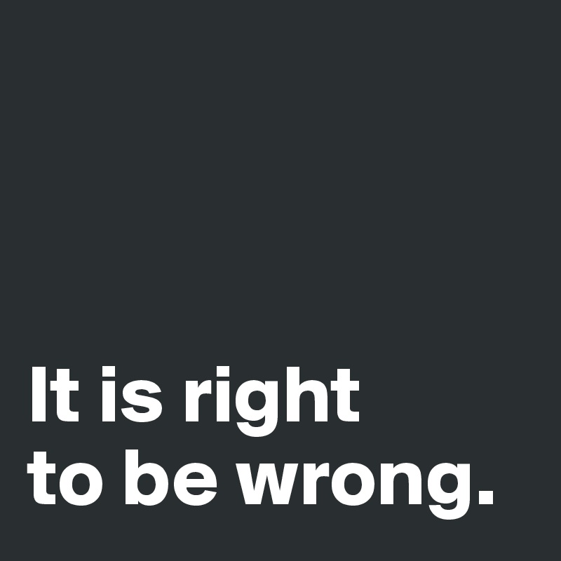 



It is right 
to be wrong. 