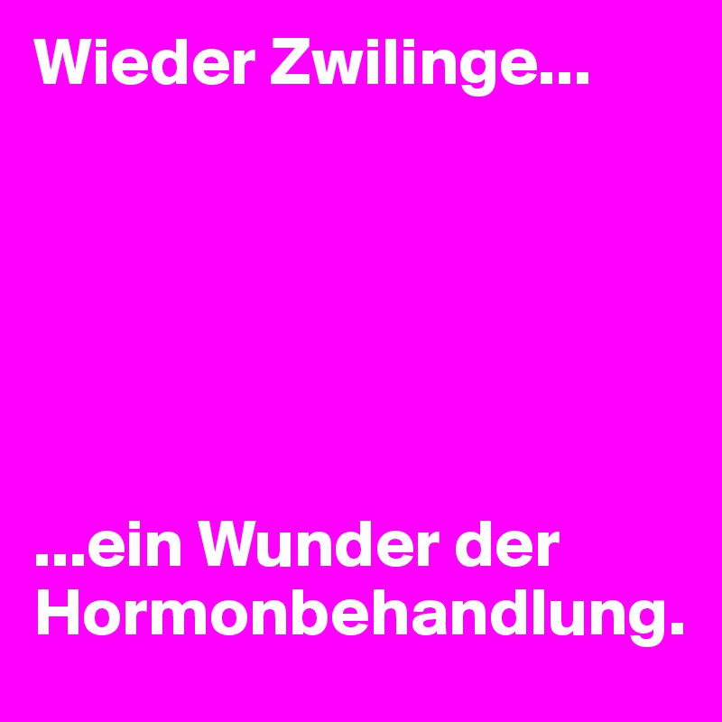 Wieder Zwilinge... 






...ein Wunder der Hormonbehandlung.