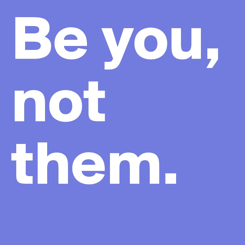 Be you, not them. 