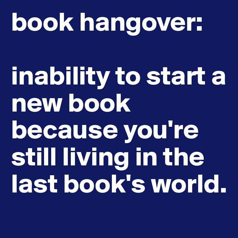 book hangover:

inability to start a new book because you're still living in the last book's world.