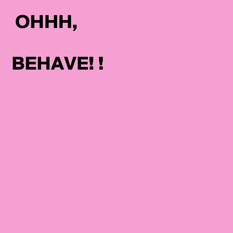  OHHH, 
       
BEHAVE! !






