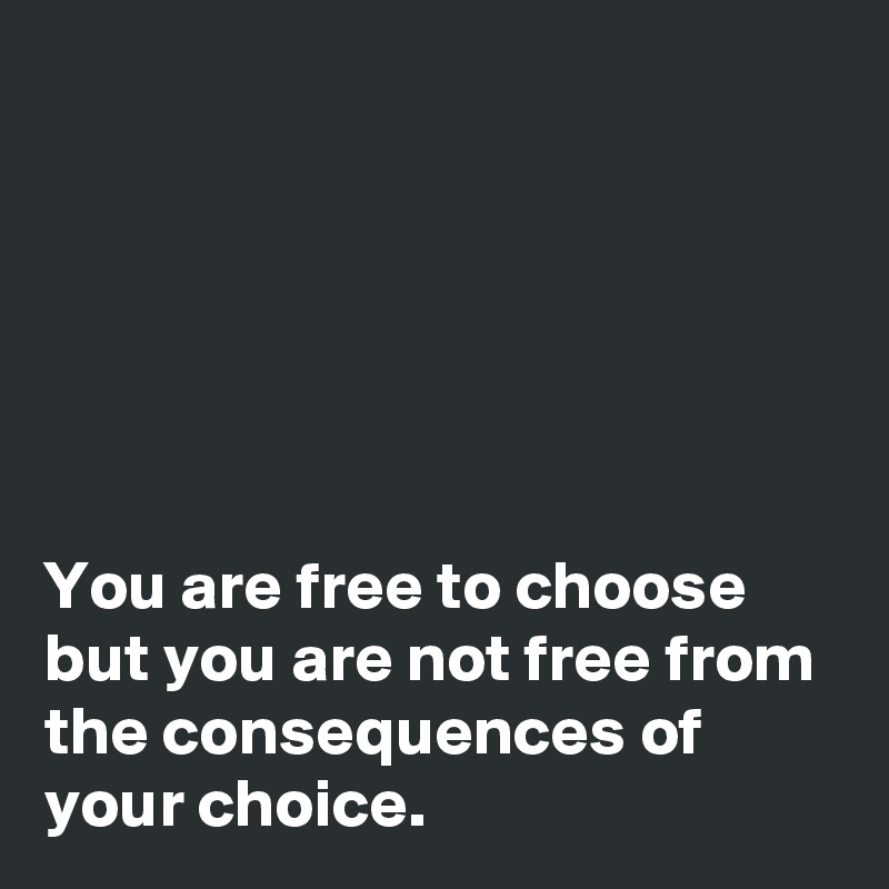 






You are free to choose but you are not free from the consequences of your choice. 