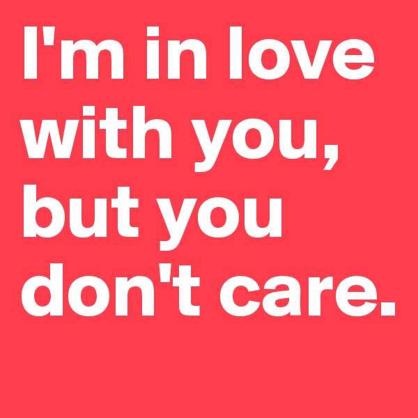 I'm in love with you, but you don't care.