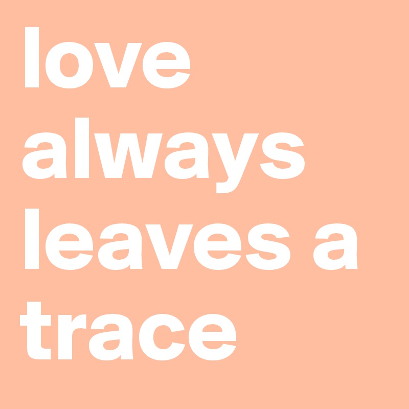 love always leaves a trace