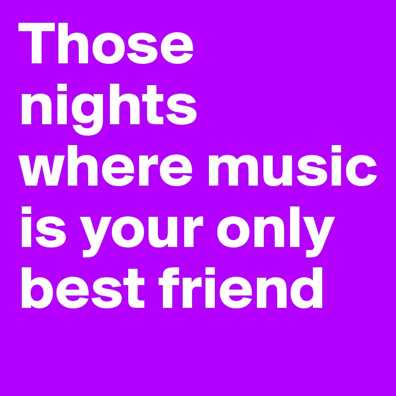 Those nights where music is your only best friend 