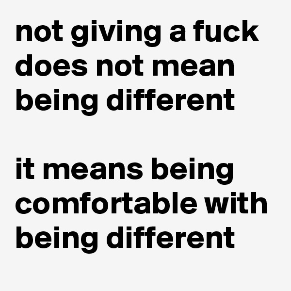 not giving a fuck  does not mean     being different

it means being comfortable with being different