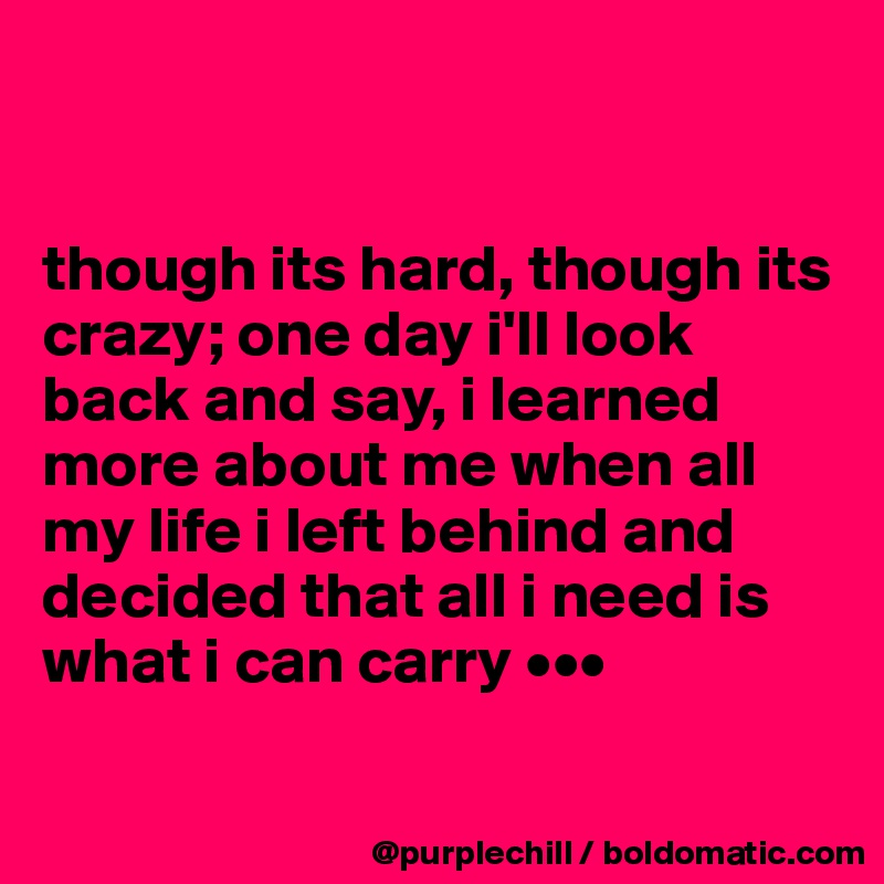 


though its hard, though its crazy; one day i'll look back and say, i learned more about me when all my life i left behind and decided that all i need is what i can carry •••

