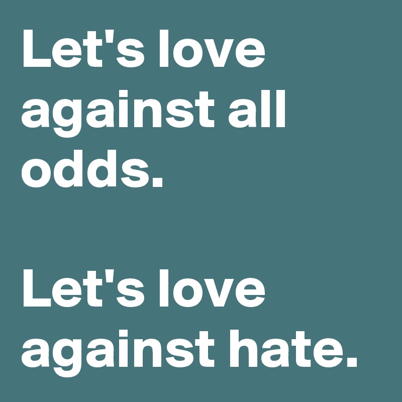 Let's love against all odds.

Let's love against hate.