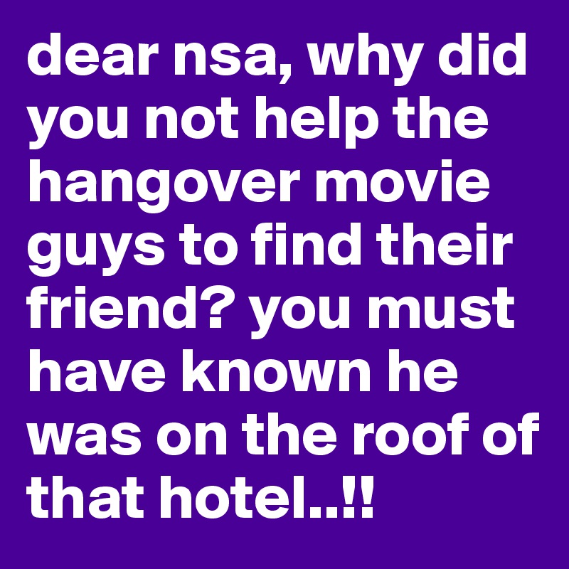 dear nsa, why did you not help the hangover movie guys to find their friend? you must have known he was on the roof of that hotel..!!