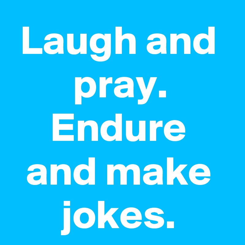 Laugh and pray. Endure and make jokes.